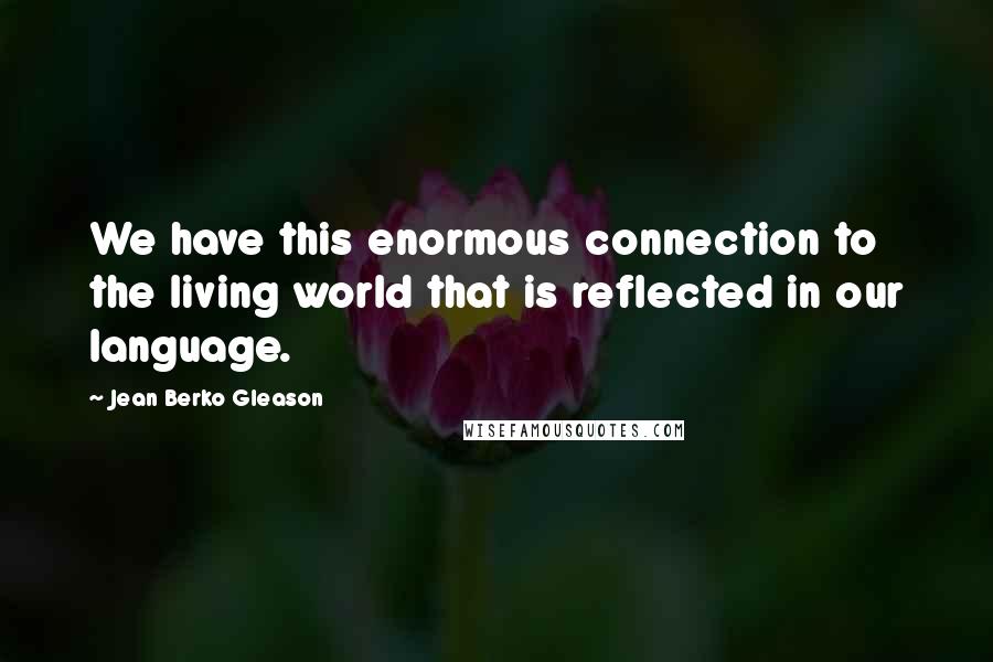 Jean Berko Gleason Quotes: We have this enormous connection to the living world that is reflected in our language.