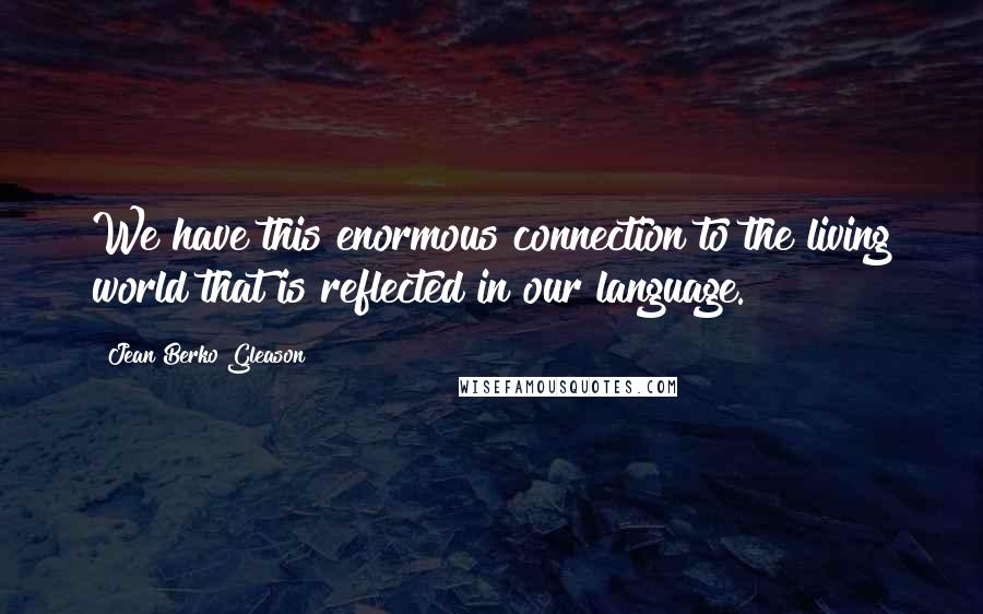 Jean Berko Gleason Quotes: We have this enormous connection to the living world that is reflected in our language.