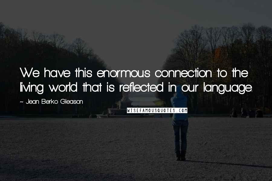 Jean Berko Gleason Quotes: We have this enormous connection to the living world that is reflected in our language.