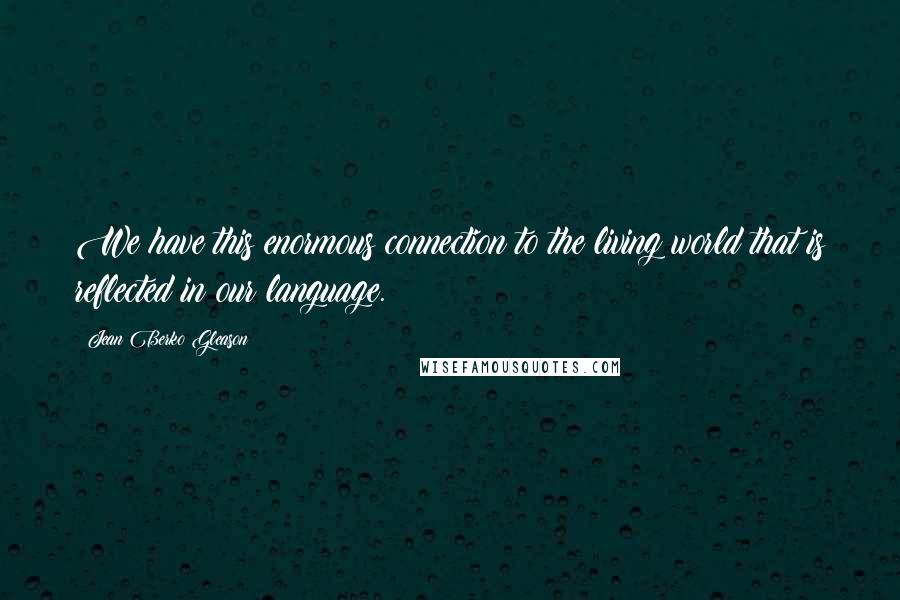 Jean Berko Gleason Quotes: We have this enormous connection to the living world that is reflected in our language.