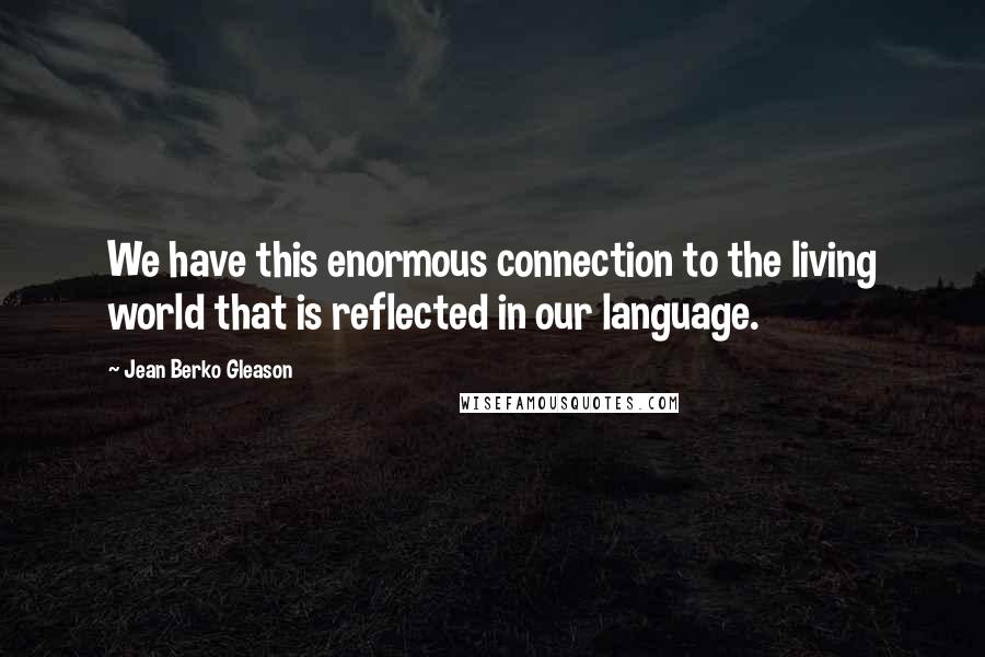 Jean Berko Gleason Quotes: We have this enormous connection to the living world that is reflected in our language.