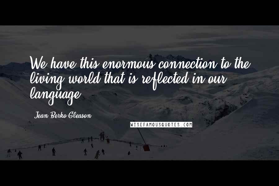 Jean Berko Gleason Quotes: We have this enormous connection to the living world that is reflected in our language.