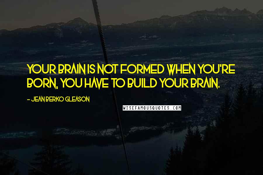 Jean Berko Gleason Quotes: Your brain is not formed when you're born, you have to build your brain.