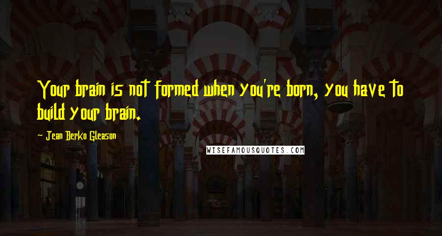 Jean Berko Gleason Quotes: Your brain is not formed when you're born, you have to build your brain.