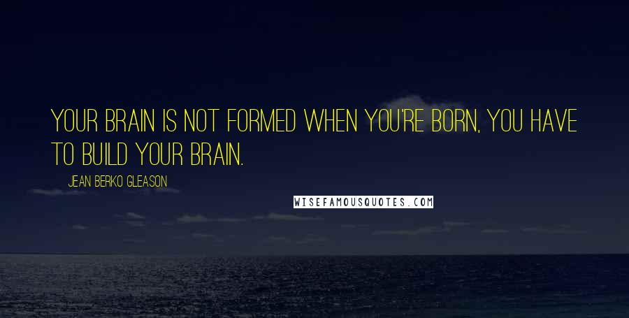 Jean Berko Gleason Quotes: Your brain is not formed when you're born, you have to build your brain.