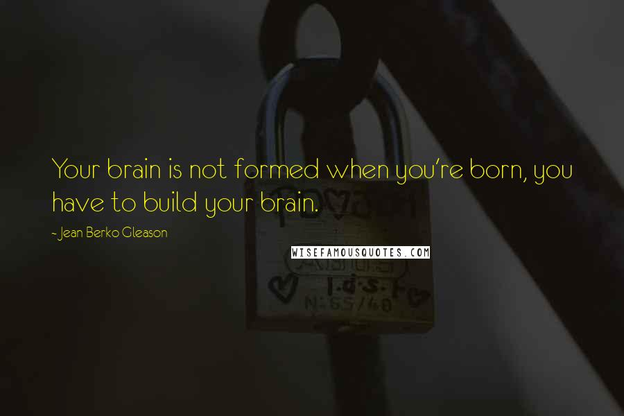 Jean Berko Gleason Quotes: Your brain is not formed when you're born, you have to build your brain.