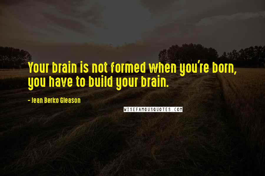 Jean Berko Gleason Quotes: Your brain is not formed when you're born, you have to build your brain.