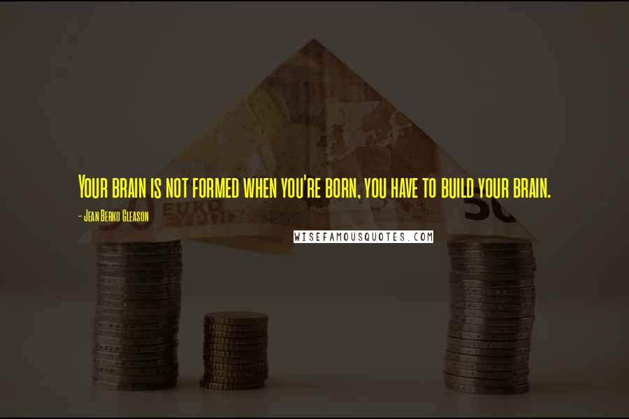 Jean Berko Gleason Quotes: Your brain is not formed when you're born, you have to build your brain.