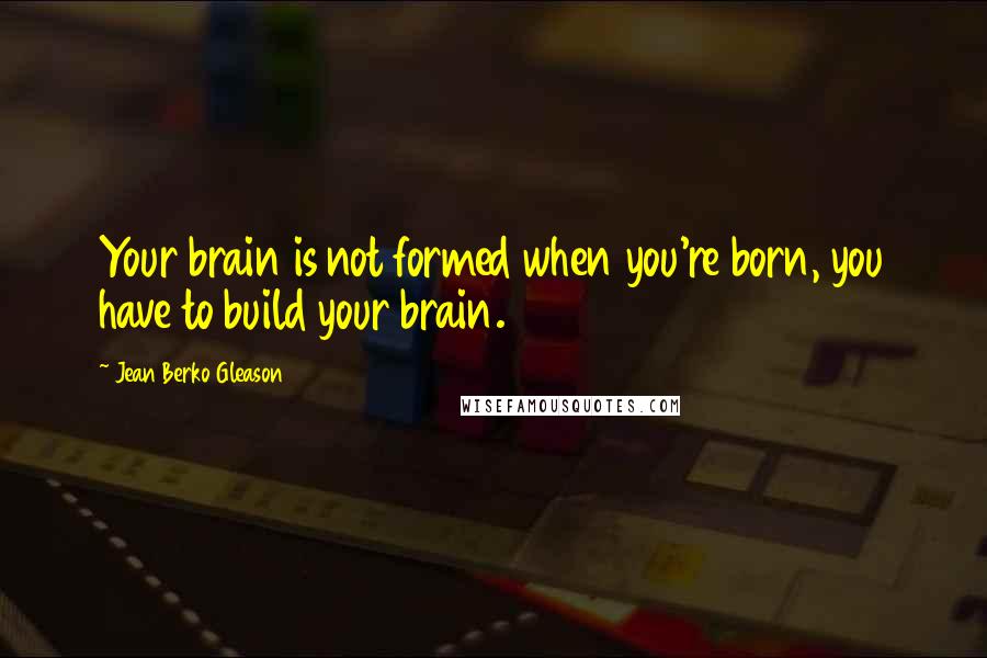 Jean Berko Gleason Quotes: Your brain is not formed when you're born, you have to build your brain.