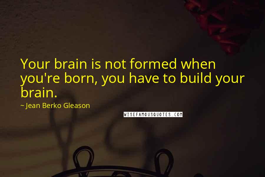 Jean Berko Gleason Quotes: Your brain is not formed when you're born, you have to build your brain.