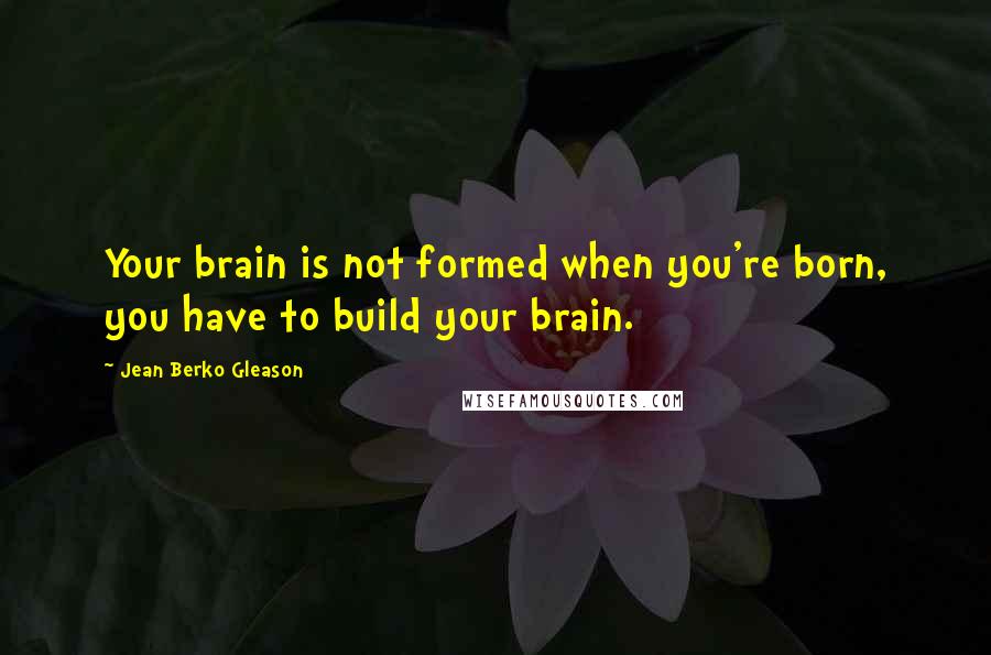 Jean Berko Gleason Quotes: Your brain is not formed when you're born, you have to build your brain.