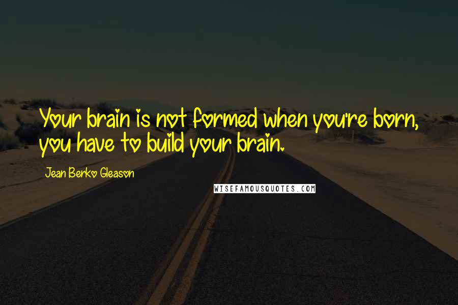 Jean Berko Gleason Quotes: Your brain is not formed when you're born, you have to build your brain.