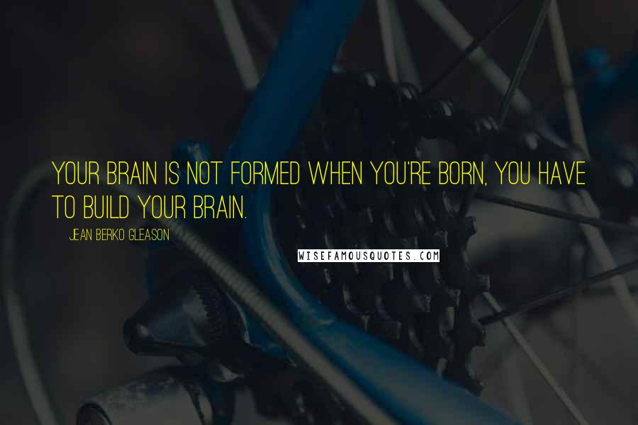 Jean Berko Gleason Quotes: Your brain is not formed when you're born, you have to build your brain.