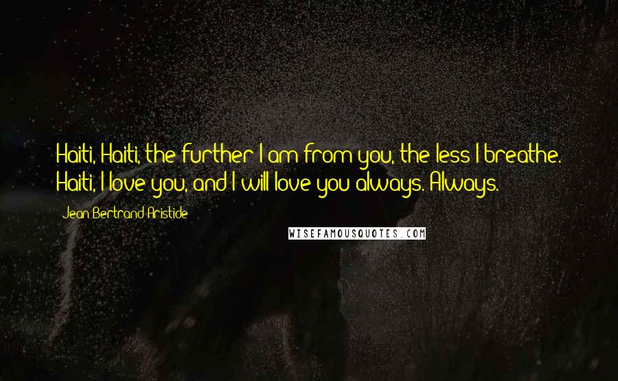 Jean-Bertrand Aristide Quotes: Haiti, Haiti, the further I am from you, the less I breathe. Haiti, I love you, and I will love you always. Always.