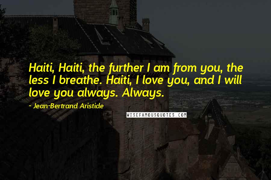 Jean-Bertrand Aristide Quotes: Haiti, Haiti, the further I am from you, the less I breathe. Haiti, I love you, and I will love you always. Always.