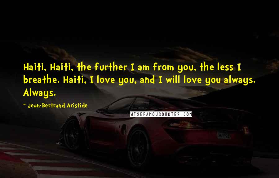 Jean-Bertrand Aristide Quotes: Haiti, Haiti, the further I am from you, the less I breathe. Haiti, I love you, and I will love you always. Always.