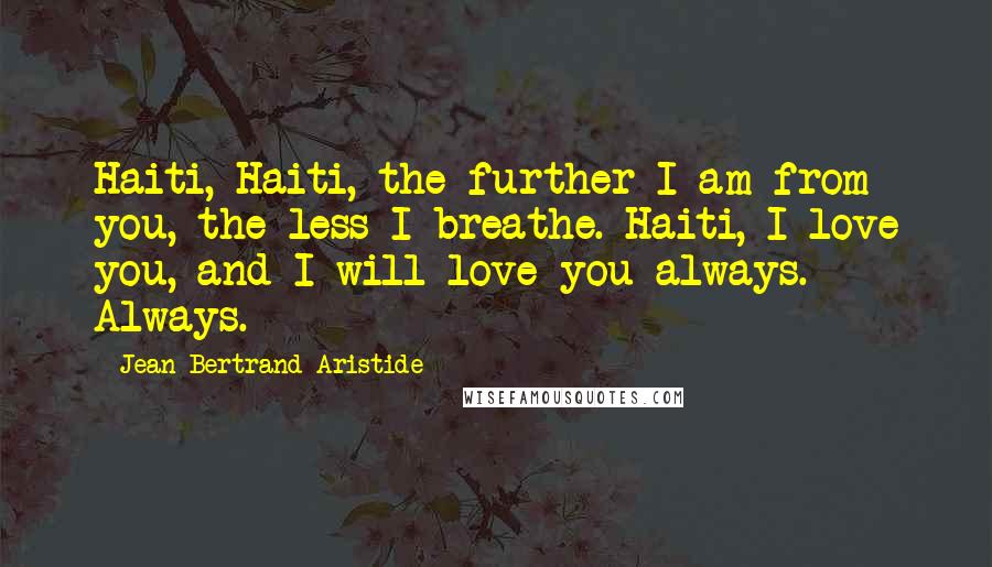 Jean-Bertrand Aristide Quotes: Haiti, Haiti, the further I am from you, the less I breathe. Haiti, I love you, and I will love you always. Always.