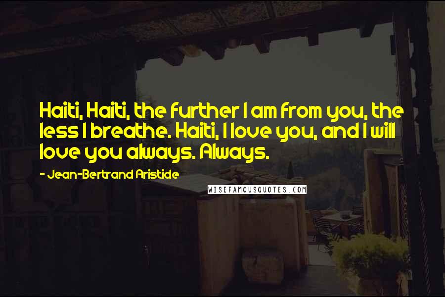 Jean-Bertrand Aristide Quotes: Haiti, Haiti, the further I am from you, the less I breathe. Haiti, I love you, and I will love you always. Always.