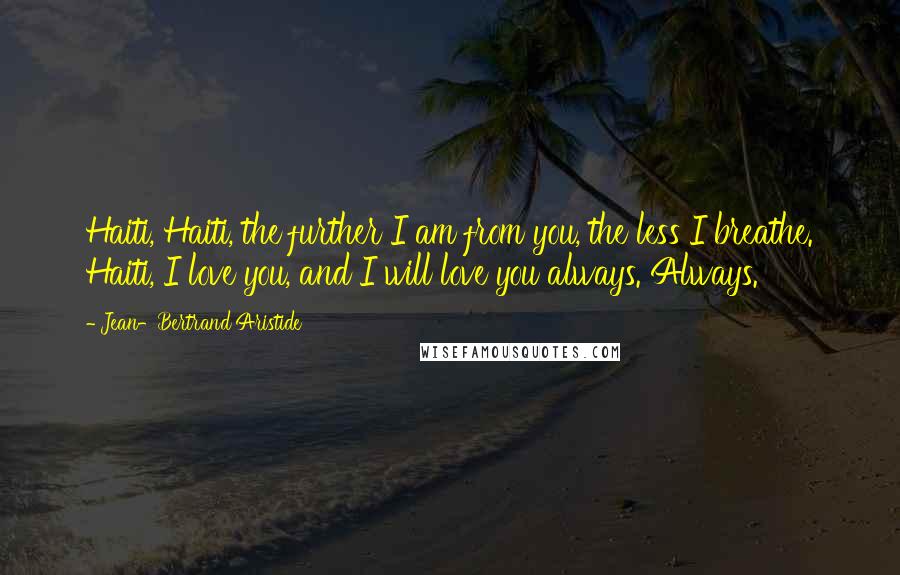 Jean-Bertrand Aristide Quotes: Haiti, Haiti, the further I am from you, the less I breathe. Haiti, I love you, and I will love you always. Always.