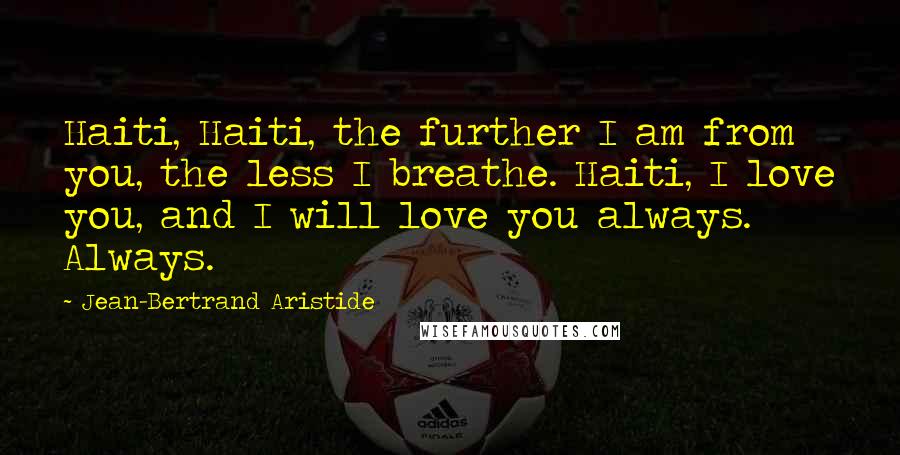 Jean-Bertrand Aristide Quotes: Haiti, Haiti, the further I am from you, the less I breathe. Haiti, I love you, and I will love you always. Always.