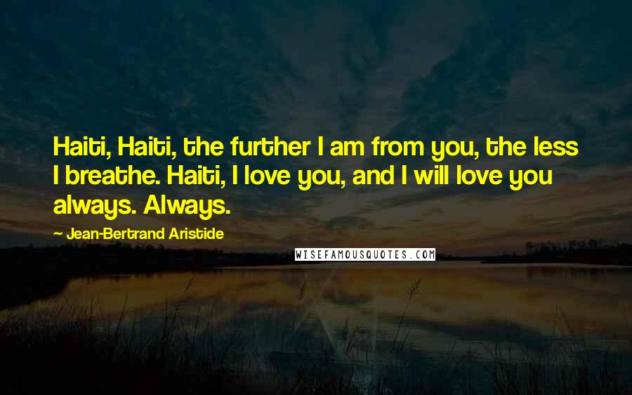 Jean-Bertrand Aristide Quotes: Haiti, Haiti, the further I am from you, the less I breathe. Haiti, I love you, and I will love you always. Always.