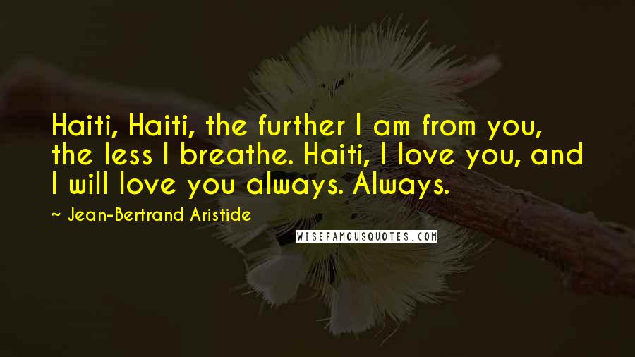 Jean-Bertrand Aristide Quotes: Haiti, Haiti, the further I am from you, the less I breathe. Haiti, I love you, and I will love you always. Always.