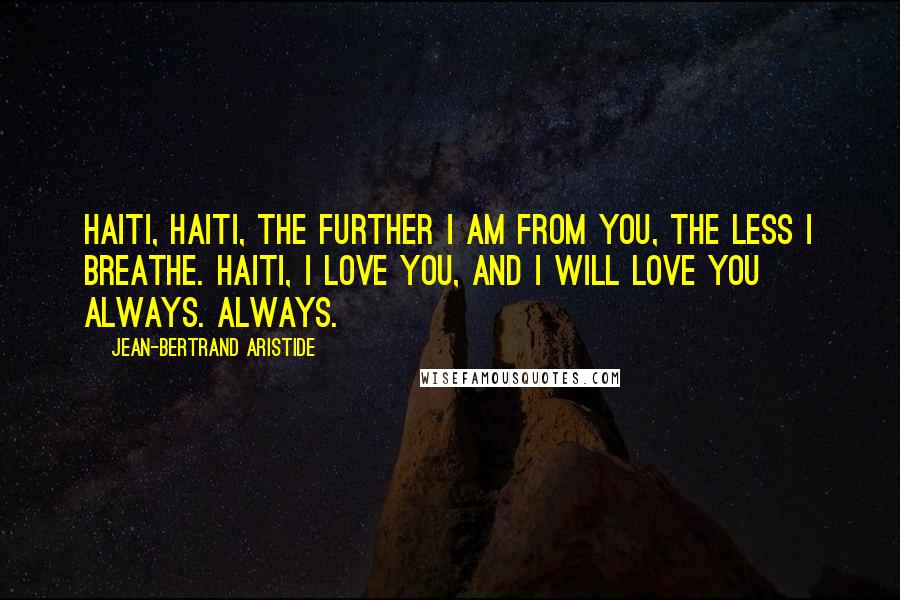 Jean-Bertrand Aristide Quotes: Haiti, Haiti, the further I am from you, the less I breathe. Haiti, I love you, and I will love you always. Always.