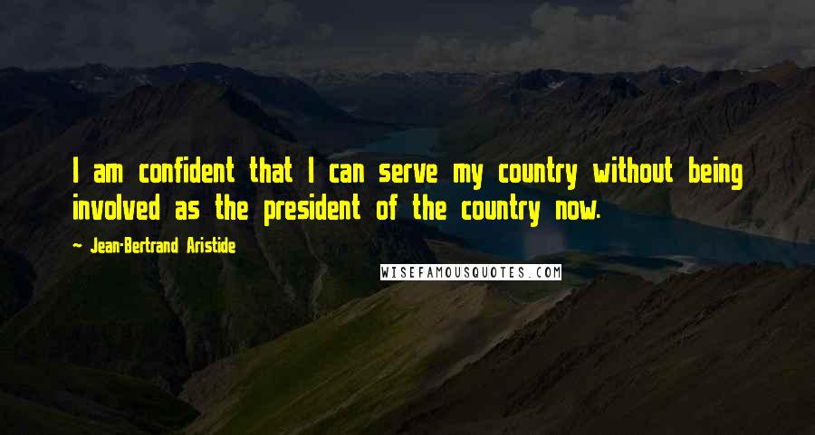 Jean-Bertrand Aristide Quotes: I am confident that I can serve my country without being involved as the president of the country now.