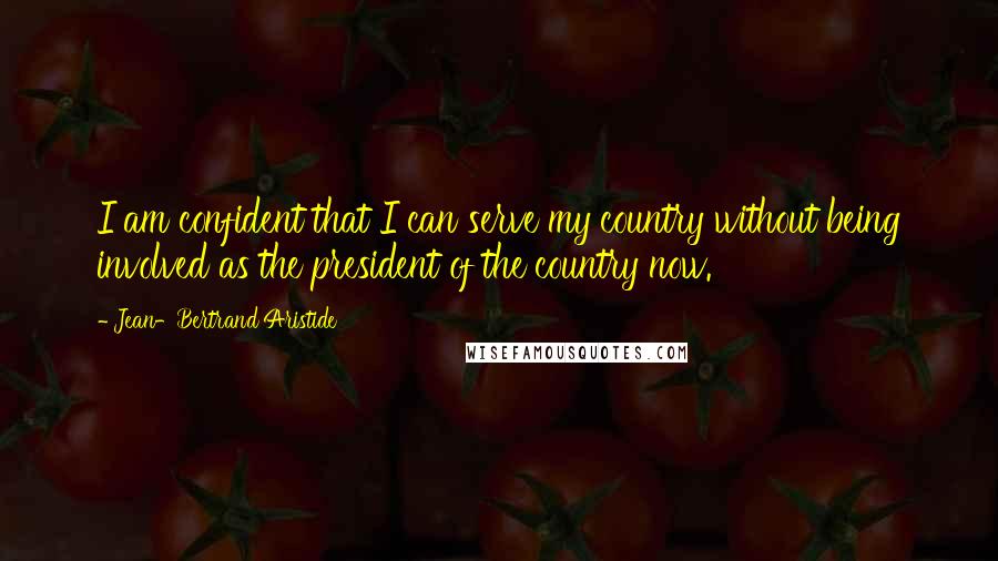 Jean-Bertrand Aristide Quotes: I am confident that I can serve my country without being involved as the president of the country now.