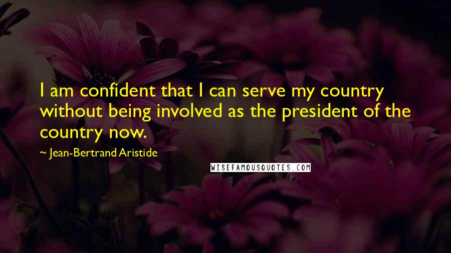 Jean-Bertrand Aristide Quotes: I am confident that I can serve my country without being involved as the president of the country now.