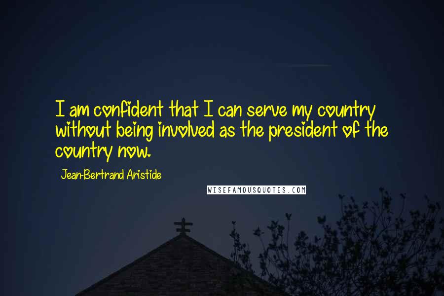 Jean-Bertrand Aristide Quotes: I am confident that I can serve my country without being involved as the president of the country now.