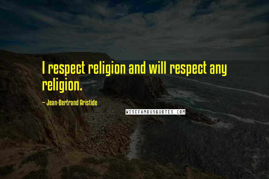 Jean-Bertrand Aristide Quotes: I respect religion and will respect any religion.