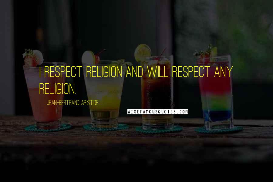 Jean-Bertrand Aristide Quotes: I respect religion and will respect any religion.