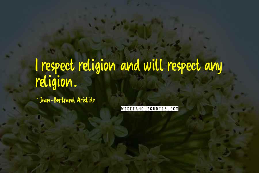 Jean-Bertrand Aristide Quotes: I respect religion and will respect any religion.