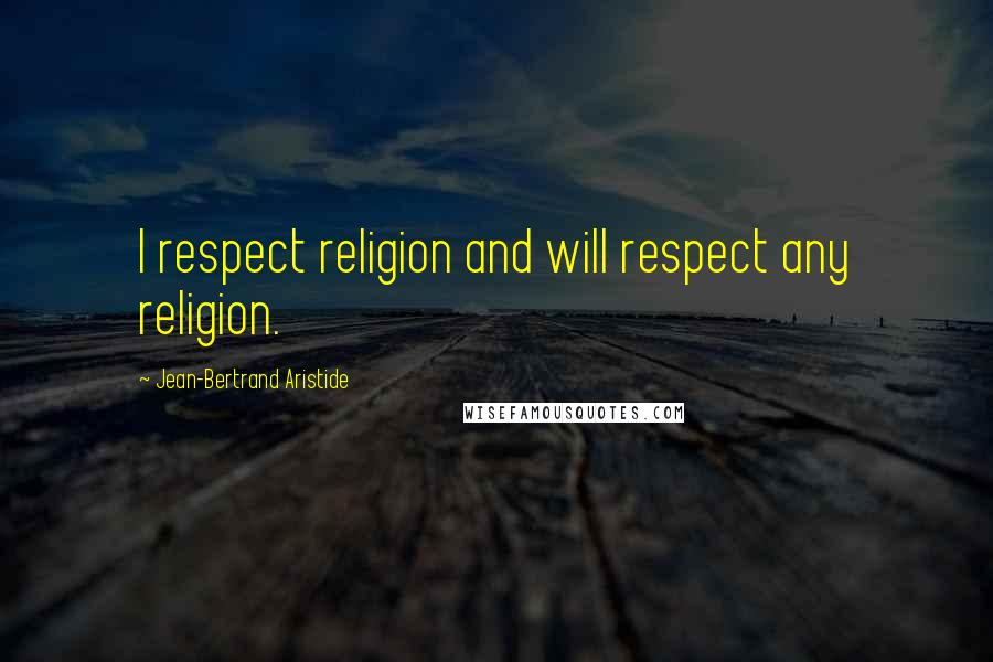 Jean-Bertrand Aristide Quotes: I respect religion and will respect any religion.