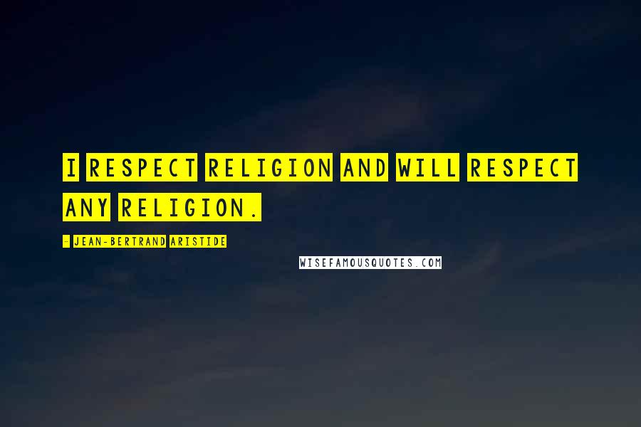Jean-Bertrand Aristide Quotes: I respect religion and will respect any religion.
