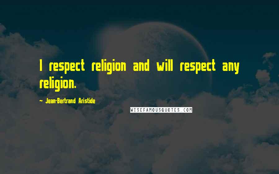 Jean-Bertrand Aristide Quotes: I respect religion and will respect any religion.