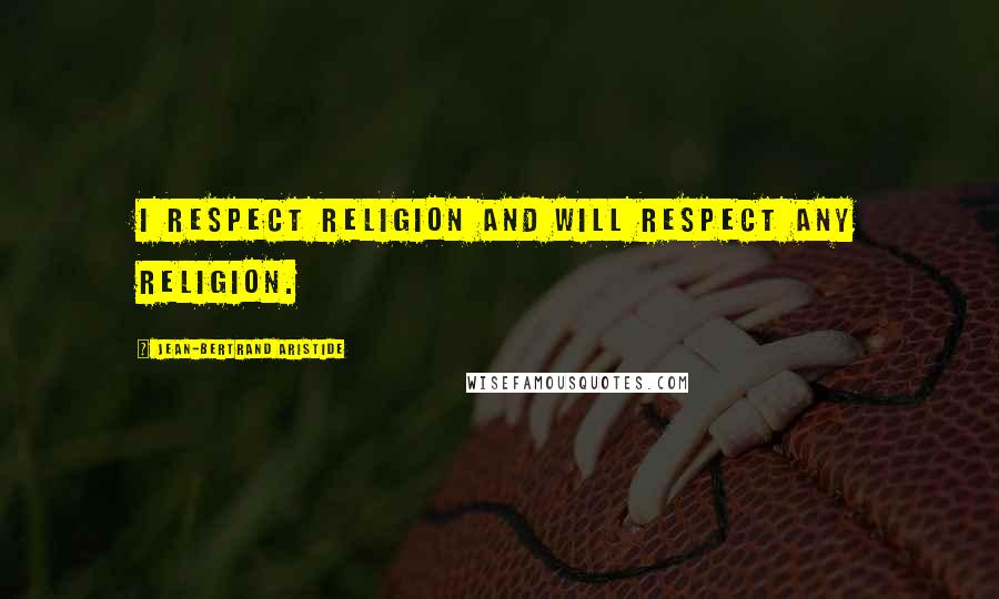Jean-Bertrand Aristide Quotes: I respect religion and will respect any religion.