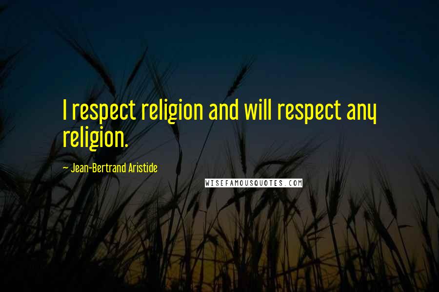 Jean-Bertrand Aristide Quotes: I respect religion and will respect any religion.
