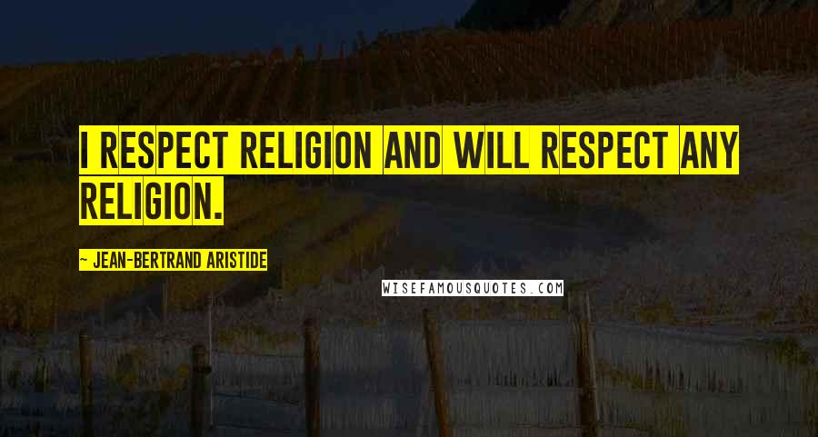 Jean-Bertrand Aristide Quotes: I respect religion and will respect any religion.