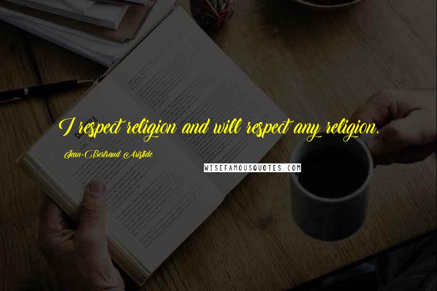 Jean-Bertrand Aristide Quotes: I respect religion and will respect any religion.