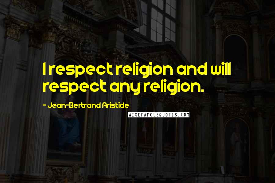 Jean-Bertrand Aristide Quotes: I respect religion and will respect any religion.
