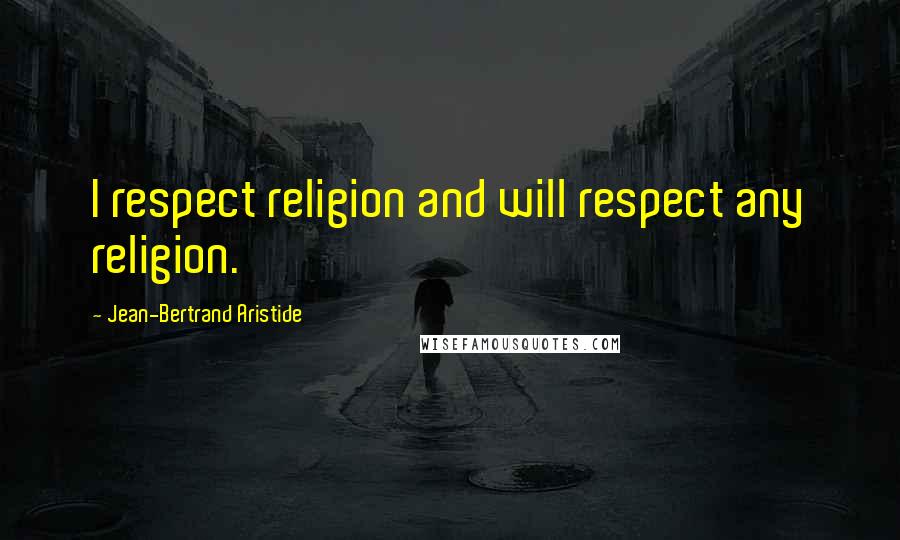 Jean-Bertrand Aristide Quotes: I respect religion and will respect any religion.