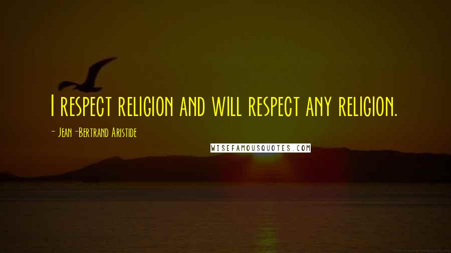 Jean-Bertrand Aristide Quotes: I respect religion and will respect any religion.