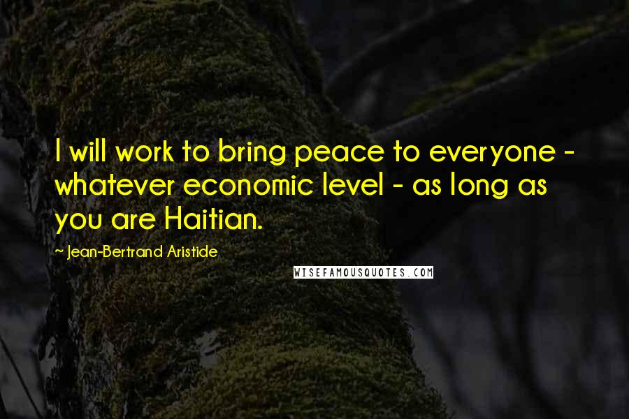 Jean-Bertrand Aristide Quotes: I will work to bring peace to everyone - whatever economic level - as long as you are Haitian.