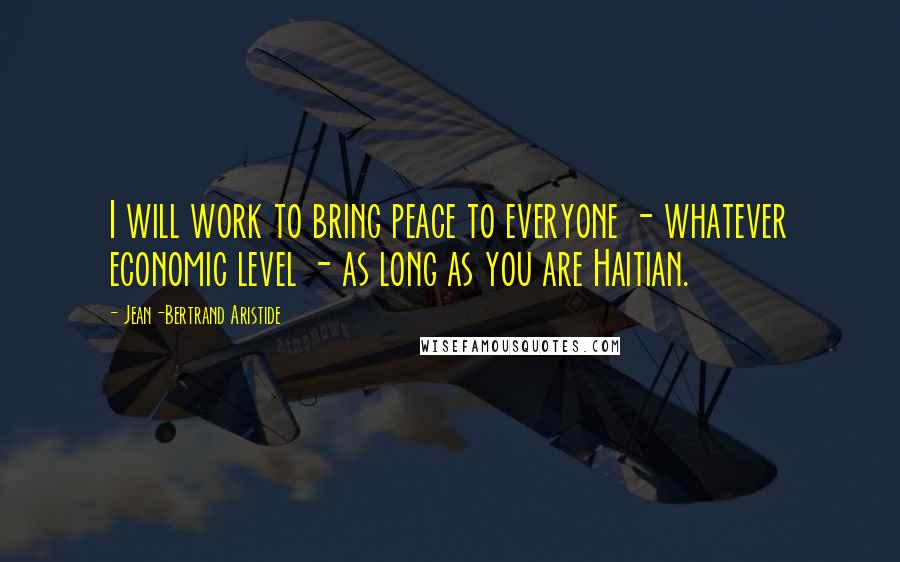 Jean-Bertrand Aristide Quotes: I will work to bring peace to everyone - whatever economic level - as long as you are Haitian.