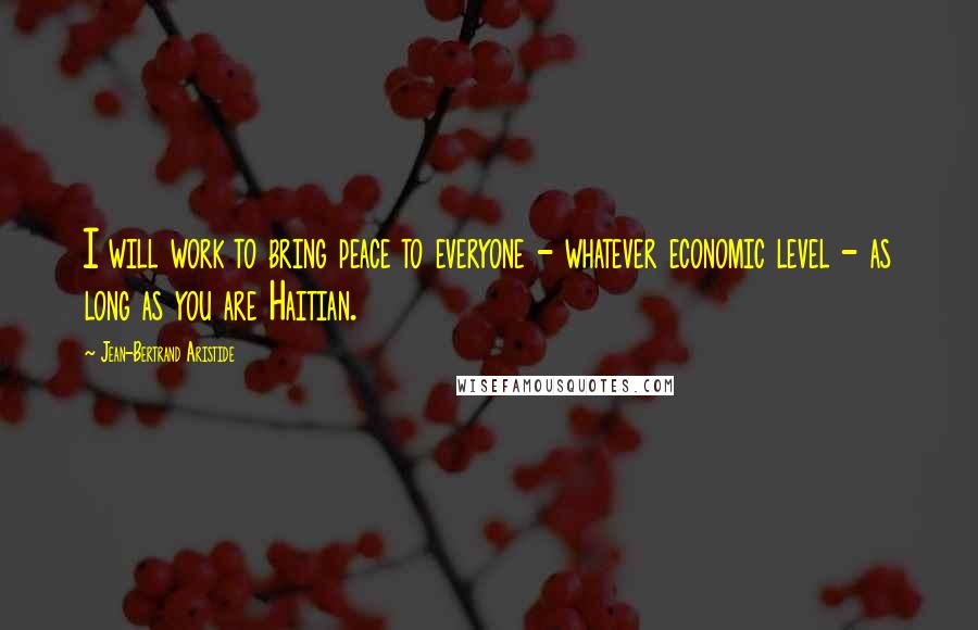 Jean-Bertrand Aristide Quotes: I will work to bring peace to everyone - whatever economic level - as long as you are Haitian.