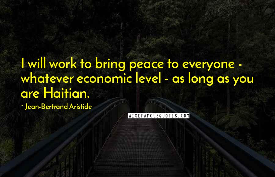 Jean-Bertrand Aristide Quotes: I will work to bring peace to everyone - whatever economic level - as long as you are Haitian.