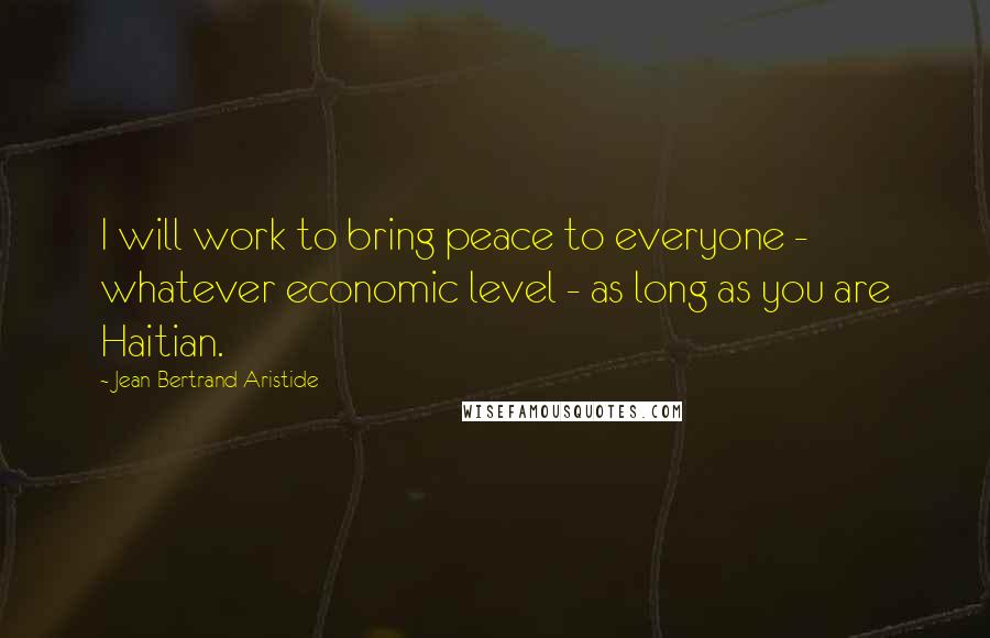 Jean-Bertrand Aristide Quotes: I will work to bring peace to everyone - whatever economic level - as long as you are Haitian.