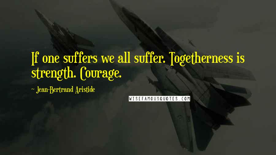 Jean-Bertrand Aristide Quotes: If one suffers we all suffer. Togetherness is strength. Courage.